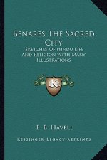 Benares the Sacred City: Sketches of Hindu Life and Religion with Many Illustrations