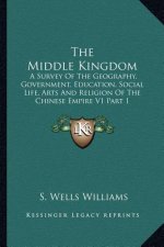 The Middle Kingdom: A Survey of the Geography, Government, Education, Social Life, Arts and Religion of the Chinese Empire V1 Part 1