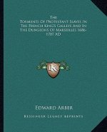 The Torments of Protestant Slaves in the French King's Galleys and in the Dungeons of Marseilles 1686-1707 Ad