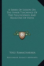 A Series of Lesson on the Inner Teachings of the Philosophies and Religions of India