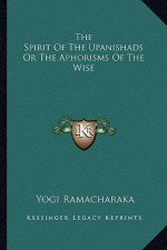 The Spirit of the Upanishads or the Aphorisms of the Wise