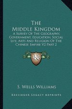 The Middle Kingdom: A Survey of the Geography, Government, Education, Social Life, Arts and Religion of the Chinese Empire V2 Part 2