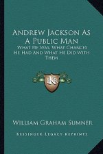 Andrew Jackson as a Public Man: What He Was, What Chances He Had and What He Did with Them