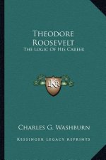 Theodore Roosevelt: The Logic of His Career