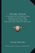 Henry Knox: A Soldier of the Revolution, Major-General in the Continental Army and Washington's Chief of Artillery