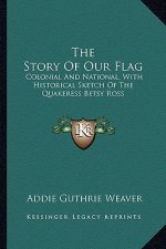 The Story Of Our Flag: Colonial And National, With Historical Sketch Of The Quakeress Betsy Ross