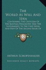 The World as Will and Idea: Containing the Criticism of the Kantian Philosophy and the Supplements to the First Book and Part of the Second Book o