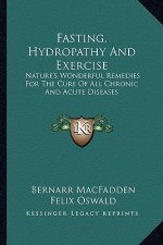 Fasting, Hydropathy and Exercise: Nature's Wonderful Remedies for the Cure of All Chronic and Acute Diseases