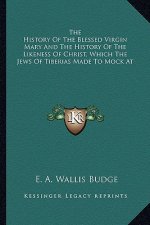 The History Of The Blessed Virgin Mary And The History Of The Likeness Of Christ, Which The Jews Of Tiberias Made To Mock At