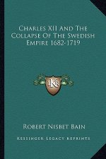 Charles XII and the Collapse of the Swedish Empire 1682-1719