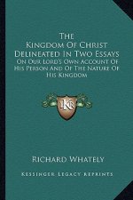 The Kingdom of Christ Delineated in Two Essays: On Our Lord's Own Account of His Person and of the Nature of His Kingdom