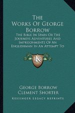 The Works of George Borrow: The Bible in Spain or the Journeys Adventures and Imprisonments of an Englishman in an Attempt to Circulate the Script