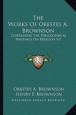 The Works of Orestes A. Brownson: Containing the Philosophical Writings on Religion V3