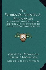 The Works of Orestes A. Brownson: Containing the Writings on Religion and Society Prior to the Author's Conversation V4