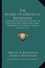 The Works of Orestes A. Brownson: Containing the Last Part of the Writings on Christianity and Heathenism in Politics and in Society V13