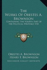 The Works of Orestes A. Brownson: Containing the Fourth Part of the Political Writings V18