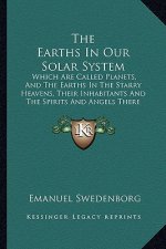 The Earths in Our Solar System: Which Are Called Planets, and the Earths in the Starry Heavens, Their Inhabitants and the Spirits and Angels There fro