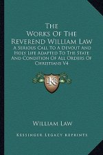 The Works of the Reverend William Law: A Serious Call to a Devout and Holy Life Adapted to the State and Condition of All Orders of Christians V4