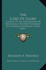 The Lord of Glory: A Study of the Designations of Our Lord in the New Testament with Especial Reference to His Deity