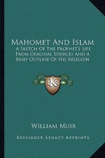 Mahomet and Islam: A Sketch of the Prophet's Life from Original Sources and a Brief Outline of His Religion