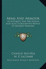 Arms and Armour: In Antiquity and the Middle Ages Also, a Descriptive Notice of Modern Weapons