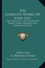 The Complete Works of John Lyly: The Plays Con't; Anti-Martinist Work; Poems; Glossary and General Index V3