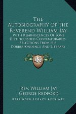 The Autobiography of the Reverend William Jay: With Reminiscences of Some Distinguished Contemporaries, Selections from His Correspondence and Literar