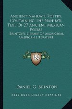Ancient Nahuatl Poetry, Containing the Nahuatl Text of 27 Ancient Mexican Poems: Brinton's Library of Aboriginal American Literature