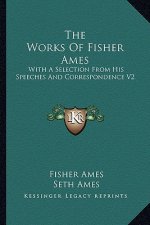 The Works of Fisher Ames: With a Selection from His Speeches and Correspondence V2