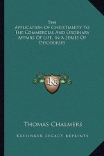 The Application of Christianity to the Commercial and Ordinary Affairs of Life, in a Series of Discourses