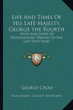 Life and Times of His Late Majesty, George the Fourth: With Anecdotes of Distinguished Persons of the Last Fifty Years