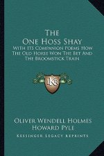 The One Hoss Shay: With Its Companion Poems How the Old Horse Won the Bet and the Broomstick Train
