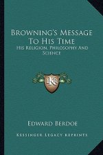 Browning's Message to His Time: His Religion, Philosophy and Science