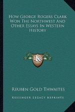 How George Rogers Clark Won The Northwest And Other Essays In Western History