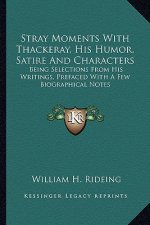 Stray Moments with Thackeray, His Humor, Satire and Characters: Being Selections from His Writings, Prefaced with a Few Biographical Notes