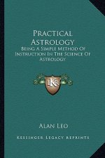 Practical Astrology: Being a Simple Method of Instruction in the Science of Astrology