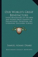 Our World's Great Benefactors: Short Biographies of the Men and Women Most Eminent in Philanthropy, Patriotism, Art, Literature, Discovery, Science a