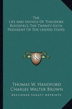 The Life and Sayings of Theodore Roosevelt, the Twenty-Sixth President of the United States