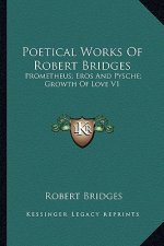 Poetical Works of Robert Bridges: Prometheus; Eros and Pysche; Growth of Love V1