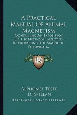 A Practical Manual of Animal Magnetism: Containing an Exposition of the Methods Employed in Producing the Magnetic Phenomena