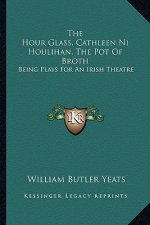 The Hour Glass, Cathleen Ni Houlihan, the Pot of Broth: Being Plays for an Irish Theatre