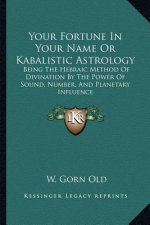 Your Fortune in Your Name or Kabalistic Astrology: Being the Hebraic Method of Divination by the Power of Sound, Number, and Planetary Influence