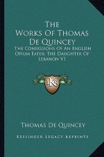 The Works of Thomas de Quincey: The Confessions of an English Opium Eater; The Daughter of Lebanon V1
