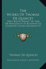 The Works of Thomas de Quincey: Percy Bysshe Shelley; Dr. Parr or Whiggism in Its Relations to Literature; Oliver Goldsmith V5