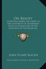 On Beauty: Three Discourses Delivered in the University of Edinburgh with an Exposition of the Doctrine of the Beautiful Accordin