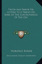 Truth and Error Or, Letters to a Friend on Some of the Controversies of the Day