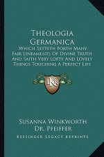Theologia Germanica: Which Setteth Forth Many Fair Lineaments of Divine Truth and Saith Very Lofty and Lovely Things Touching a Perfect Lif