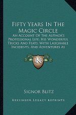 Fifty Years in the Magic Circle: An Account of the Author's Professional Life; His Wonderful Tricks and Feats; With Laughable Incidents, and Adventure