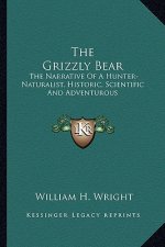 The Grizzly Bear: The Narrative of a Hunter-Naturalist, Historic, Scientific and Adventurous