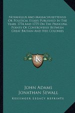 Novanglus and Massachusettensis or Political Essays Published in the Years 1774 and 1775 on the Principal Points of Controversy Between Great Britain